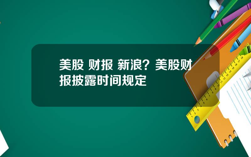 美股 财报 新浪？美股财报披露时间规定